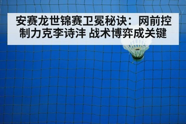 安赛龙世锦赛卫冕秘诀：网前控制力克李诗沣 战术博弈成关键