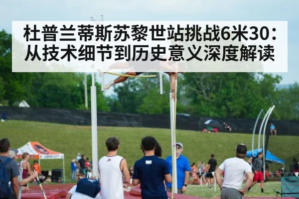 杜普兰蒂斯苏黎世站挑战6米30:从技术细节到历史意义深度解读
