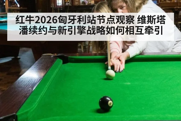 红牛2026匈牙利站节点观察 维斯塔潘续约与新引擎战略如何相互牵引