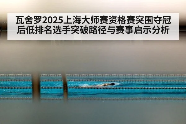 瓦舍罗2025上海大师赛资格赛突围夺冠后低排名选手突破路径与赛事启示分析